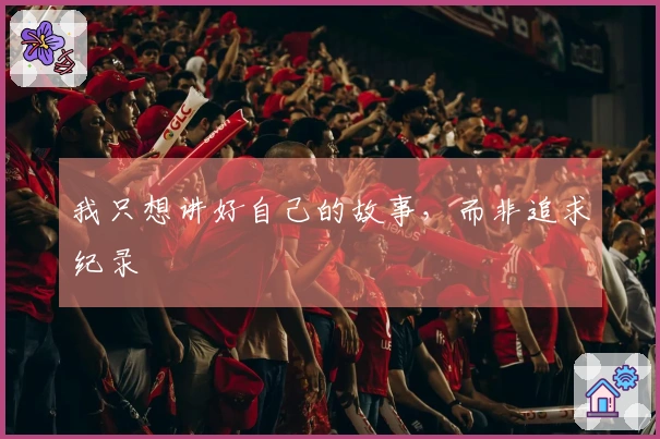 我只想讲好自己的故事，而非追求纪录